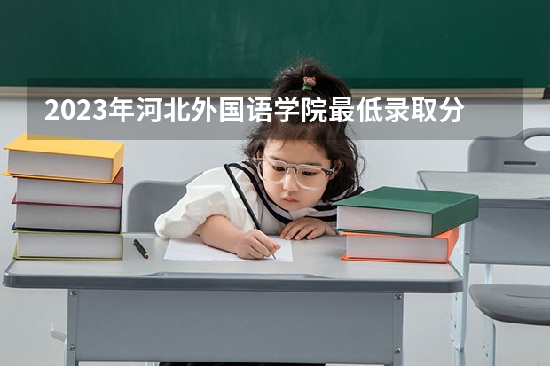 2023年河北外国语学院最低录取分数 河北往年录取分数是多少