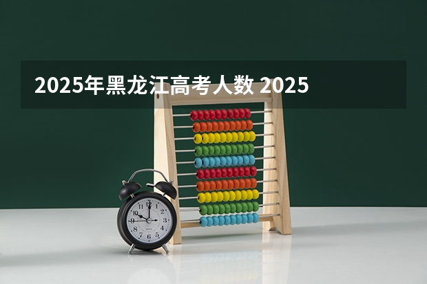 2025年黑龙江高考人数 2025年河北高考考生人数