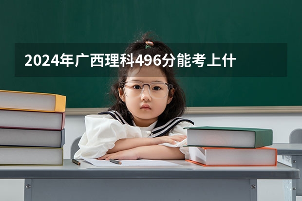 2024年广西理科496分能考上什么大学?