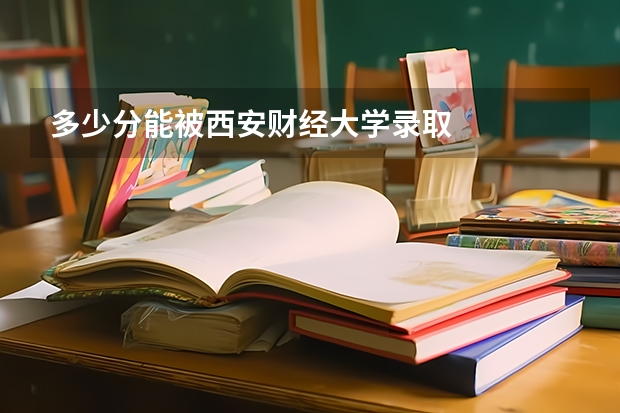 多少分能被西安财经大学录取