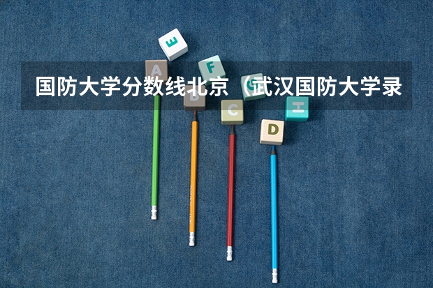 国防大学分数线北京（武汉国防大学录取分数线）