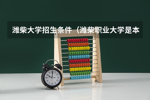潍柴大学招生条件(潍柴职业大学是本科还是专科)
