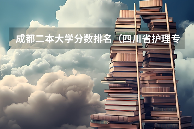 成都二本大学分数排名（四川省护理专业大学排名及录取分数线？）