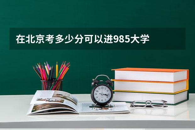 在北京考多少分可以进985大学