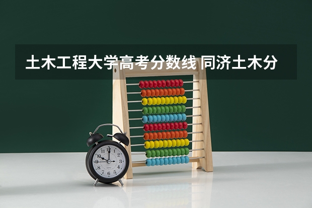 土木工程大学高考分数线 同济土木分数线断档