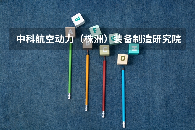 中科航空动力(株洲)装备制造研究院有限公司怎么样