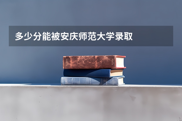 多少分能被安庆师范大学录取