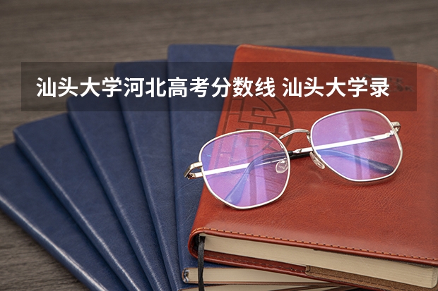 汕头大学河北高考分数线 汕头大学录取分数线