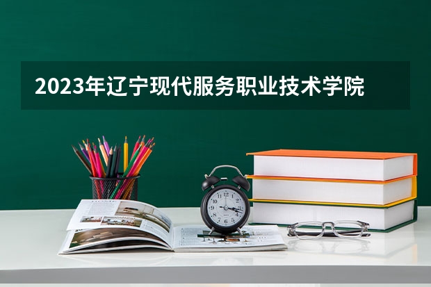 2023年辽宁现代服务职业技术学院最低录取分数 辽宁往年录取分数是多少