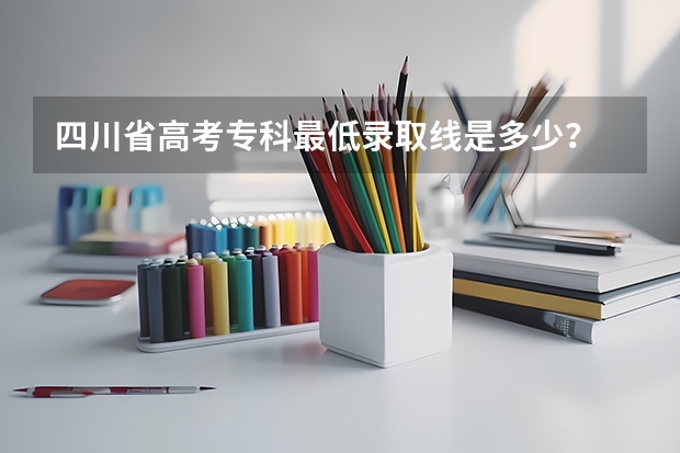 四川省高考专科最低录取线是多少?
