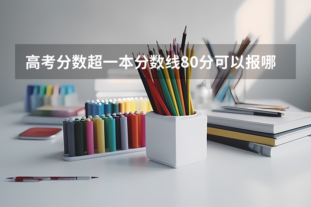 高考分数超一本分数线80分可以报哪些大学