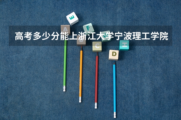 高考多少分能上浙江大学宁波理工学院