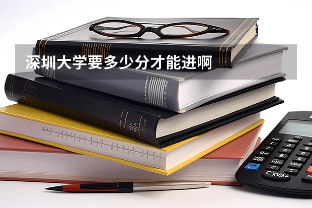 深圳大学要多少分才能进啊