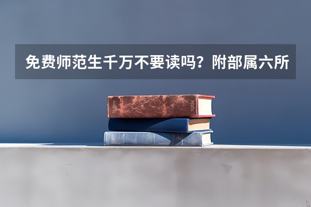 免费师范生千万不要读吗？附部属六所免费师范大学分数线全国