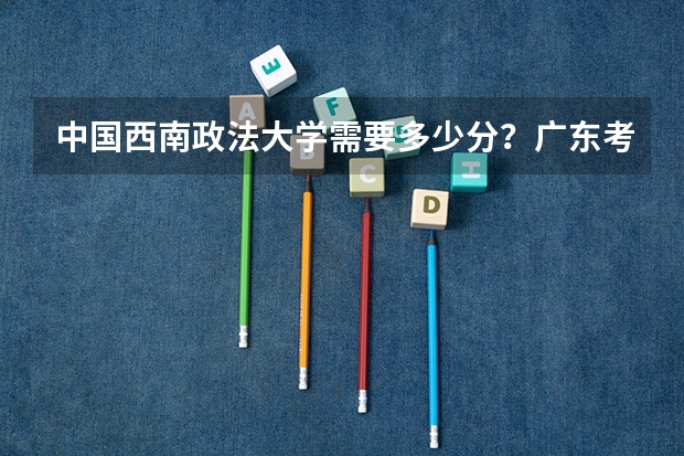 中国西南政法大学需要多少分?广东考生。