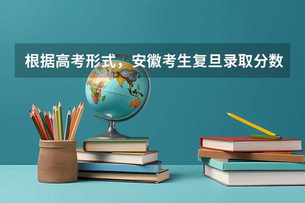 根据高考形式，安徽考生复旦录取分数线各科大概是多少分