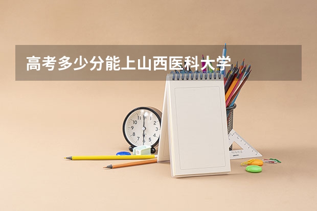 高考多少分能上山西医科大学