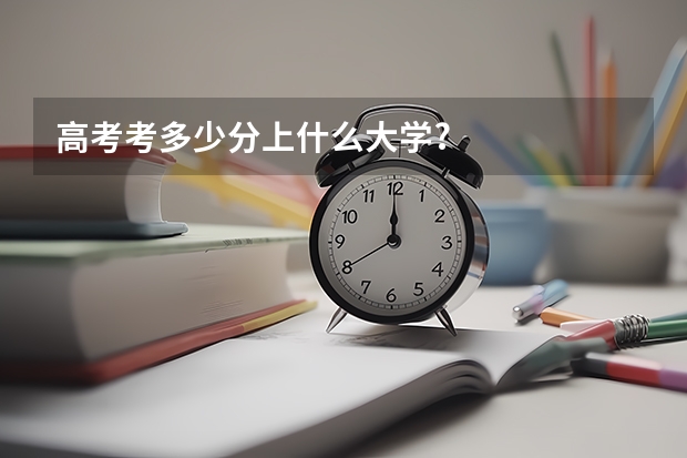 高考考多少分上什么大学?
