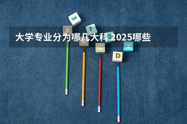 大学专业分为哪几大科 2025哪些专业值得报考