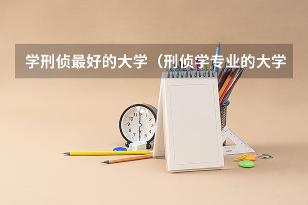 学刑侦最好的大学(刑侦学专业的大学排名)