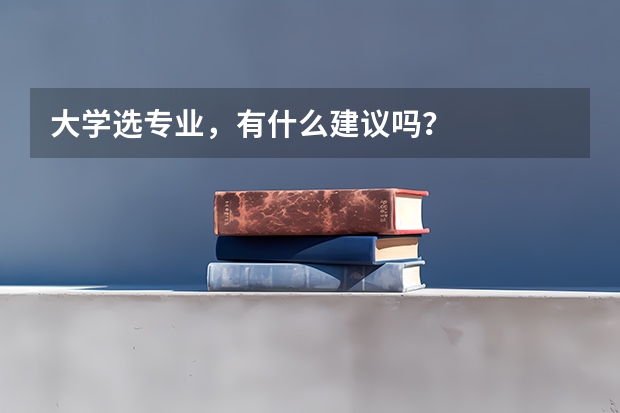 大学选专业，有什么建议吗？