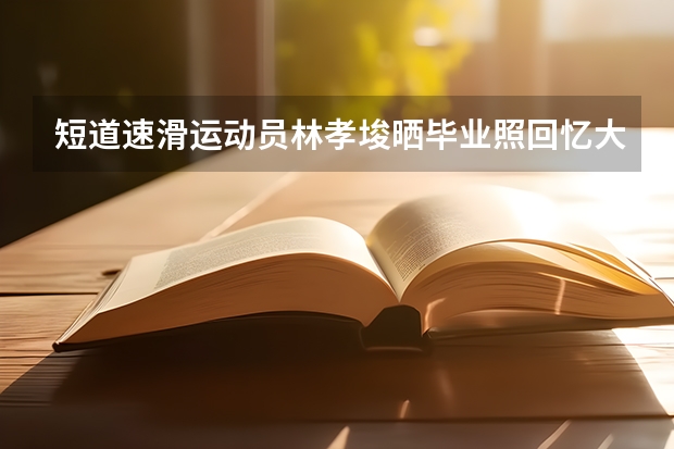 短道速滑运动员林孝埈晒毕业照回忆大学生活，他怎么做到学业训练两不误的？