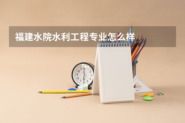 福建水院水利工程专业怎么样