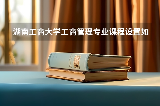 湖南工商大学工商管理专业课程设置如何？