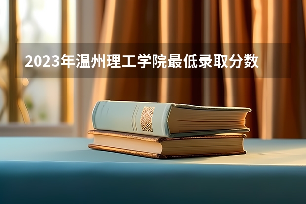 2023年温州理工学院最低录取分数 浙江往年录取分数是多少