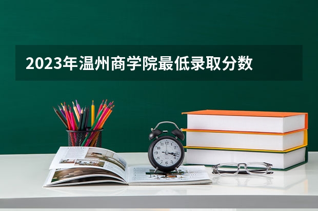 2023年温州商学院最低录取分数 浙江往年录取分数是多少