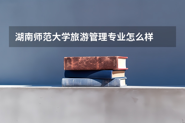 湖南师范大学旅游管理专业怎么样