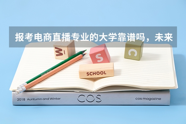 报考电商直播专业的大学靠谱吗,未来就业前景如何?