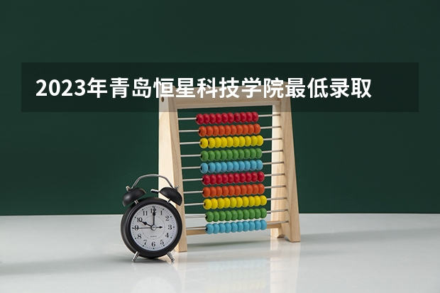2023年青岛恒星科技学院最低录取分数 山东往年录取分数是多少