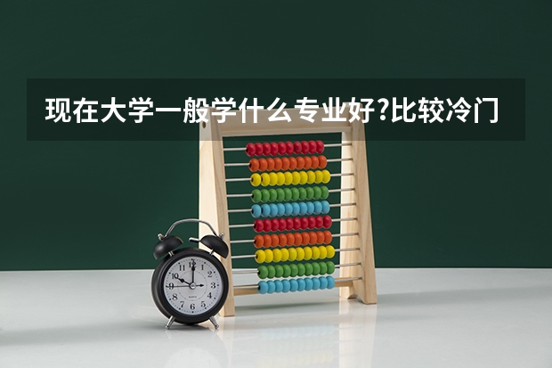 现在大学一般学什么专业好?比较冷门的...