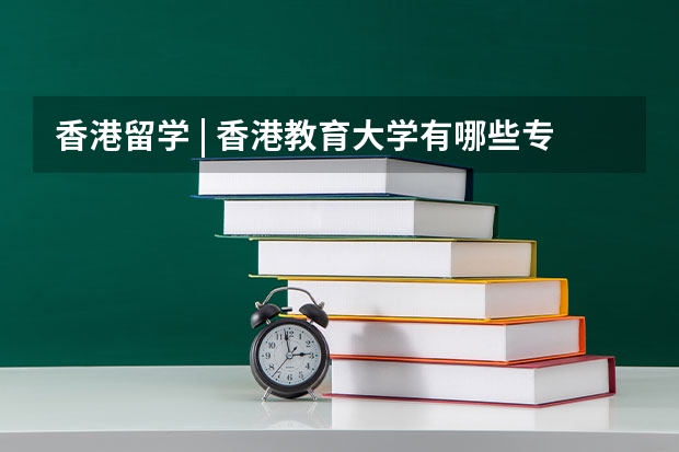 香港留学 | 香港教育大学有哪些专业可以申请?认可度怎么样?