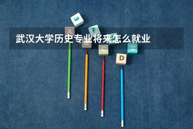 武汉大学历史专业将来怎么就业