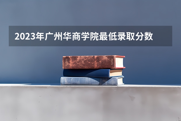 2023年广州华商学院最低录取分数 广东往年录取分数是多少