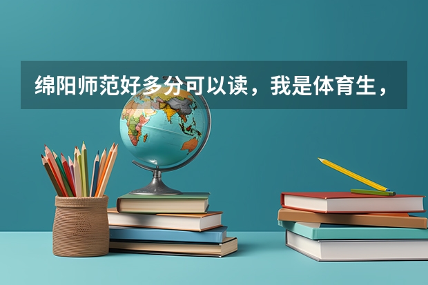 绵阳师范好多分可以读，我是体育生，估计一下要多少分