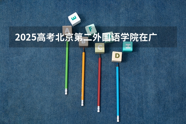 2025高考北京第二外国语学院在广东招生批次 有哪些专业？（2026参考）