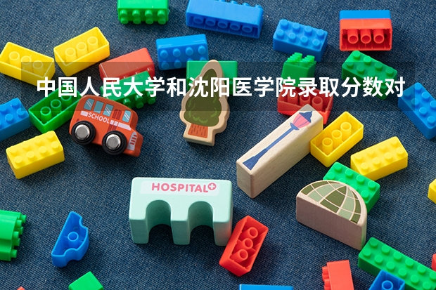 中国人民大学和沈阳医学院录取分数对比