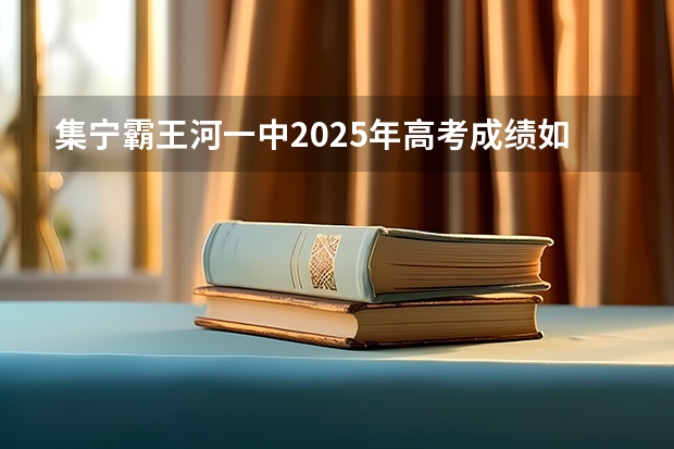 集宁霸王河一中2025年高考成绩如何