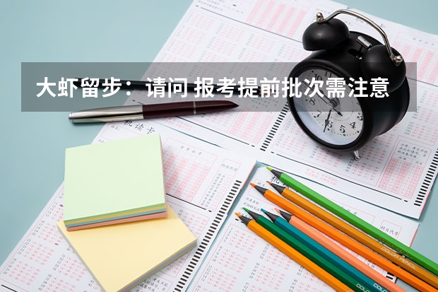 大虾留步：请问 报考提前批次需注意些什么?与同一学校的普通批次有何区别？