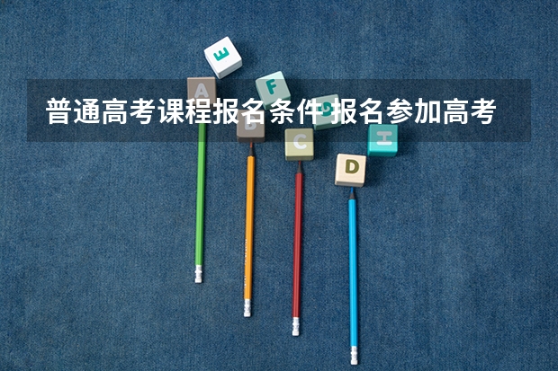 普通高考课程报名条件 报名参加高考的条件