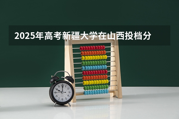2025年高考新疆大学在山西投档分数线总汇（2026参考）