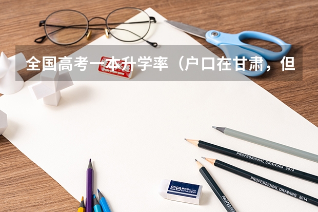 全国高考一本升学率（户口在甘肃，但从小学一直在四川读书，在哪参加高考好一些？急盼答复，谢谢。）