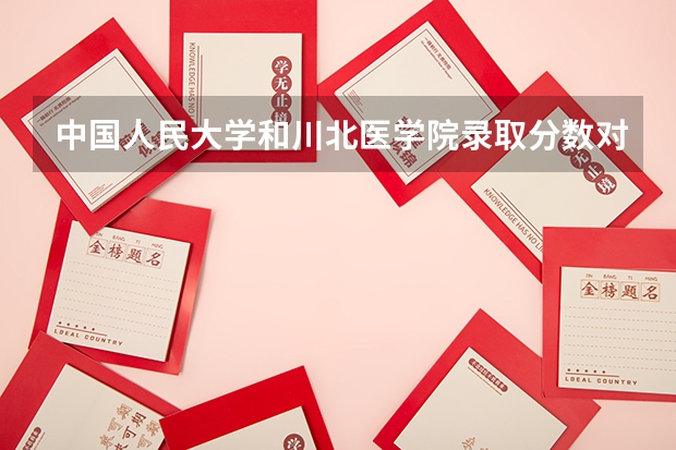 中国人民大学和川北医学院录取分数对比