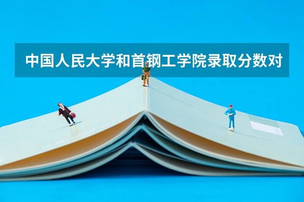 中国人民大学和首钢工学院录取分数对比