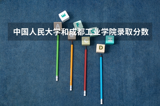 中国人民大学和成都工业学院录取分数对比