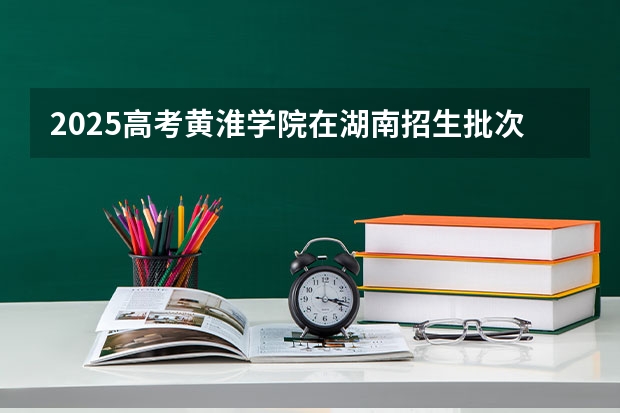 2025高考黄淮学院在湖南招生批次 有哪些专业？（2026参考）