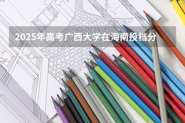 2025年高考广西大学在海南投档分数线总汇（2026参考）
